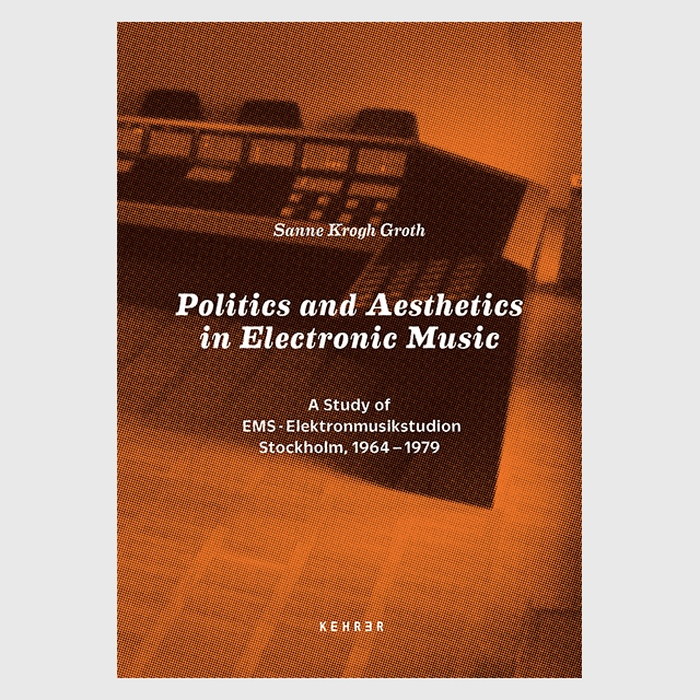 SANNE KROGH GROTH - Politics and Aesthetics in Electronic Music. A Study of EMS - Elektronmusikstudion Stockholm, 1964-79