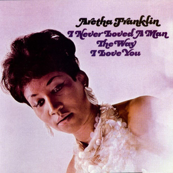 ARETHA FRANKLIN - I Never Loved A Man The Way I Love You