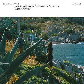 FELICIA ATKINSON & CHRISTINA VANTZOU - Reflections Vol....